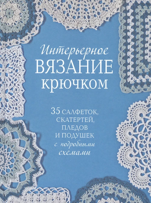 Интерьерное вязание крючком. 35 салфеток, скатертей, пледов и подушек с подробными схемам 