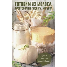 Готовим из молока, простокваши, творога, йогурта. Лучшие рецепты наших бабушек