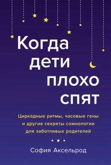 Когда дети плохо спят. Циркадные ритмы, часовые гены и другие секреты сомнологии для заботливых роди