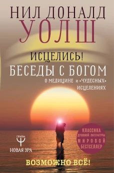 Исцелись! Беседы с богом о медицине и чудесных исцелениях. Возможно все!