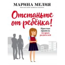 Отстаньте от ребёнка! Простые правила мудрых родителей