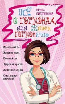 Всё о гормонах, или Живём ГОРМОНично. Идеальный вес, желание жить, крепкий сон, здоровая красота, же