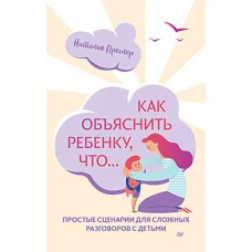 Как объяснить ребенку,что...Простые сценарии для сложных разговоров с детьми (16+)