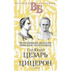Гай Юлий Цезарь. Цицерон. Величайшие деятели Римской республики