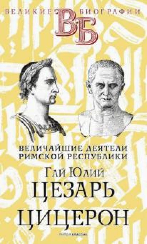 Гай Юлий Цезарь. Цицерон. Величайшие деятели Римской республики
