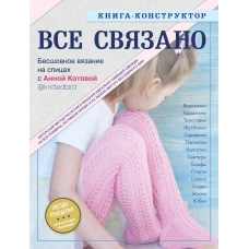 ВСЕ СВЯЗАНО. Бесшовное вязание на спицах с Анной Котовой. Книга-конструктор