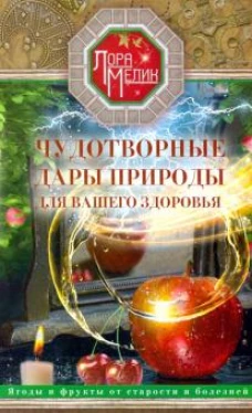 Мелик Л..Чудотворные дары природы для вашего здоровья. Ягоды и фрукты от старости и болезней