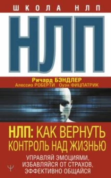 Ричард Бэндлер: НЛП. Как вернуть контроль над жизнью. Управляй эмоциями, избавляйся от страхов, эффективно общайся