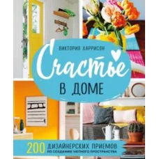 Счастье в доме. 200 дизайнерских приемов по созданию уютного пространства