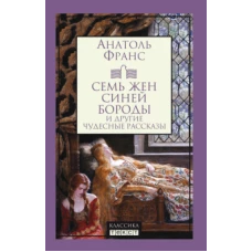 Анатоль Франс: Семь жен Синей Бороды и другие чудесные рассказы