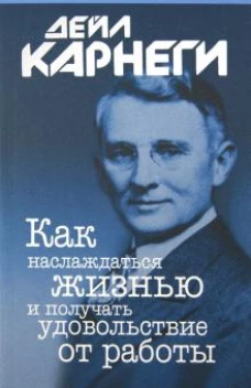 Дейл Карнеги: Как наслаждаться жизнью и получать удовольствие от работы