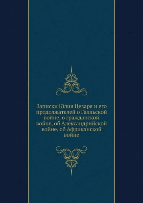 Записки Юлия Цезаря и его продолжателей о Галльской войне, о гражданской войне, об Александрийской войне, об Африканской войне