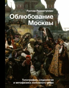 Рустам Рахматуллин: Облюбование Москвы. Топография, социология и метафизика любовного мифа