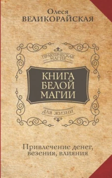 Олеся Великорайская: Книга Белой магии. Привлечение денег, везения, влияния