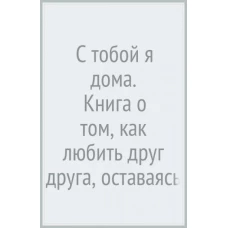 С тобой я дома. Книга о том, как любить друг друга, оставаясь верными себе