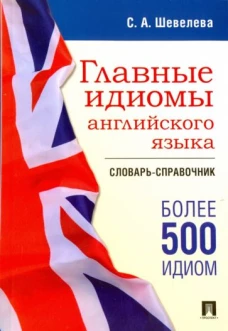 Главные идиомы английского языка. Словарь-справочник. Более 500 идиом
