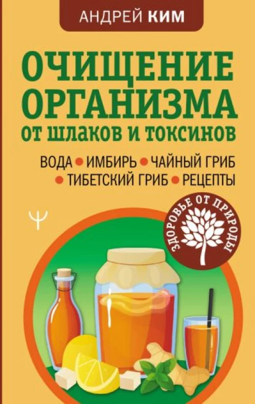 Андрей Ким: Очищение организма от шлаков и токсинов. Вода. Имбирь. Чайный гриб. Тибетский гриб. Рецепты