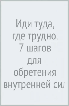 Иди туда, где трудно : 7 шагов для обретения внутренней силы
