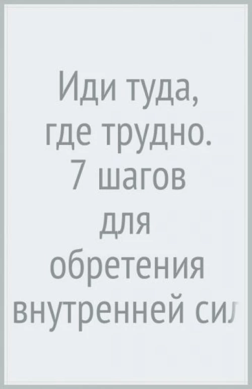 Иди туда, где трудно : 7 шагов для обретения внутренней силы