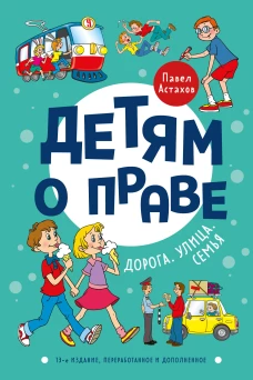 Детям о праве: Дорога. Улица. Семья. 13-е издание, переработанное и дополненное