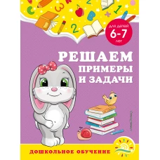 Решаем примеры и задачи: для детей 6-7 лет