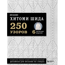 Вязание ХИТОМИ ШИДА. 250 узоров, 6 авторских моделей. Расширенное издание первой и основной коллекции дизайнов для вязания на спицах