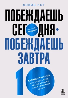 Побеждаешь сегодня &ndash; побеждаешь завтра. 10 бизнес-стратегий для баланса между краткосрочными и долгосрочными целями от экс-главы Honeywell