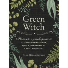 Green Witch. Полный путеводитель по природной магии трав, цветов, эфирных масел и многому другому