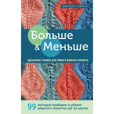 Больше и меньше: 99  методов прибавок и убавок вязаного полотна шаг за шагом. Идеальная техника для любого вязаного проекта