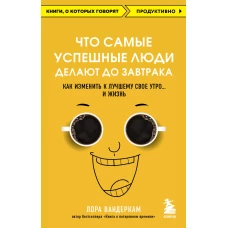 Что самые успешные люди делают до завтрака. Как изменить к лучшему свое утро... и жизнь