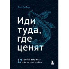 Иди туда, где ценят. 17 шагов к делу мечты и финансовой свободе