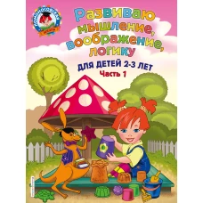 Развиваю мышление, воображение, логику: для детей 2-3 лет. Ч.1