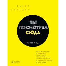 Ты посмотрел сюда. Теперь сюда. Магия визуализации и 440 кейсов, которые научат управлять вниманием с помощью презентаций и инфографики