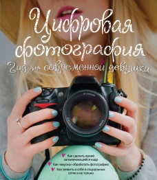 Цифровая фотография. Гид для соврменной девушки