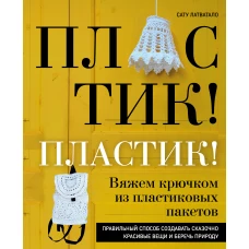 Пластик! Пластик! Вяжем крючком из пластиковых пакетов. Правильный способ создавать сказочно красивые вещи и беречь природу