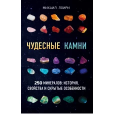 Чудесные камни. 250 минералов история, свойства, скрытые особенности