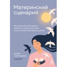 Материнский сценарий. Как наши детские травмы влияют на взрослую жизнь и воспитание собственных детей