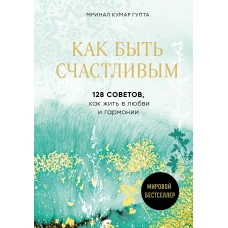 Как быть счастливым. 128 советов, как жить в любви и гармонии