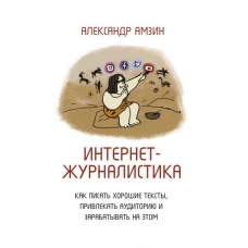 Интернет-журналистика. Как писать хорошие тексты, привлекать аудиторию и зарабатывать на этом