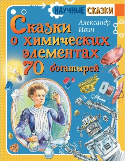Сказки о химических элементах. Семьдесят богатырей
