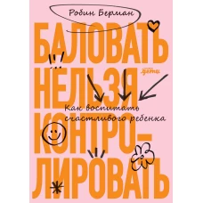 Баловать нельзя контролировать: Как воспитать счастливого ребенка