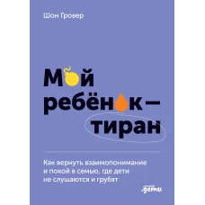 Мой ребенок – тиран! Как вернуть взаимопонимание и покой в семью, где дети не слушаются и грубят