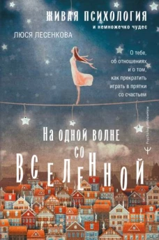 На одной волне со Вселенной. Живая психология и немножечко чудес. О тебе, об отношениях и о том, как прекратить играть в прятки со счастьем