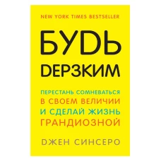 Будь дерзким! Перестань сомневаться в своем величии и сделай жизнь грандиозной