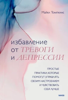 Избавление от тревоги и депрессии. Простые практики, которые помогут управлять своим настроением и чувствовать себя лучше