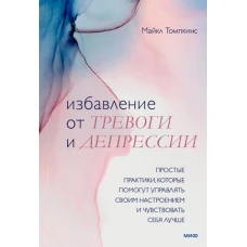 Избавление от тревоги и депрессии. Простые практики, которые помогут управлять своим настроением и чувствовать себя лучше