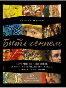 Быть гением: Истории об искусстве, жизни, смерти, любви, сексе, деньгах и безумии