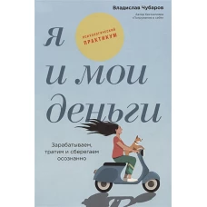 Я и мои деньги: Зарабатываем, тратим и сберегаем осознанно. Психологический практикум