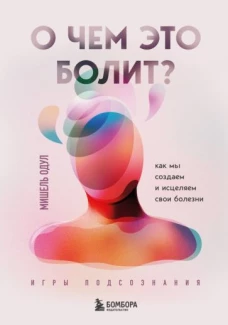 О чем это болит? Как мы создаем и исцеляем свои болезни (новое оформление)