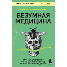 Безумная медицина. Странные заболевания и не менее странные методы лечения в истории медицины